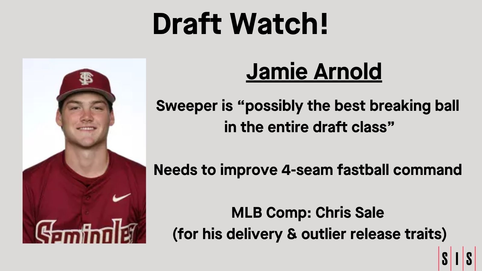 Sweeper is “possibly the best breaking ball in the entire draft class” Needs to improve 4-seam fastball command MLB Comp: Chris Sale (for his delivery & outlier release traits)